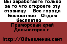 Вы заработаете только за то что откроете эту страницу. - Все города Бесплатное » Отдам бесплатно   . Приморский край,Дальнегорск г.